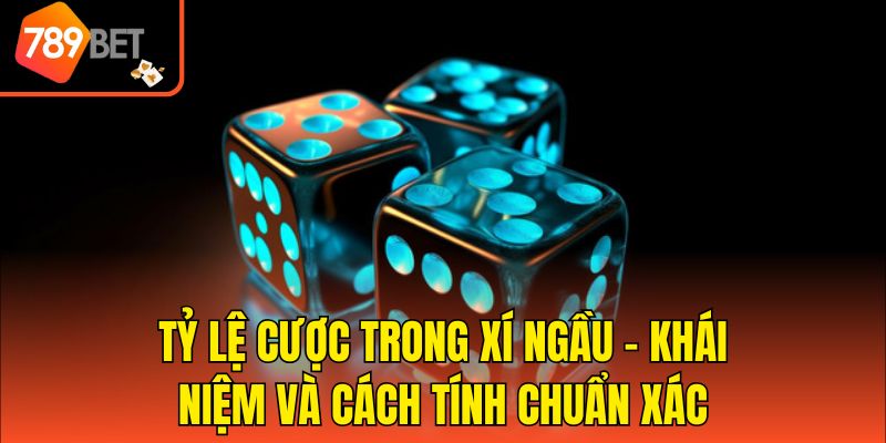 Tỷ Lệ Cược Trong Xí Ngầu - Khái Niệm Và Cách Tính Chuẩn Xác
